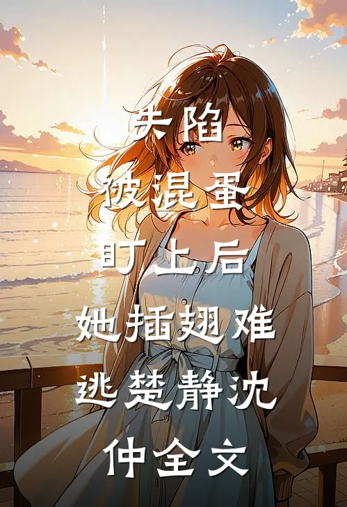 失陷：被混蛋盯上后，她插翅难逃楚静沈仲全文