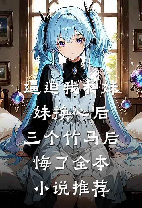 逼迫我和妹妹换心后，三个竹马后悔了全本小说推荐
