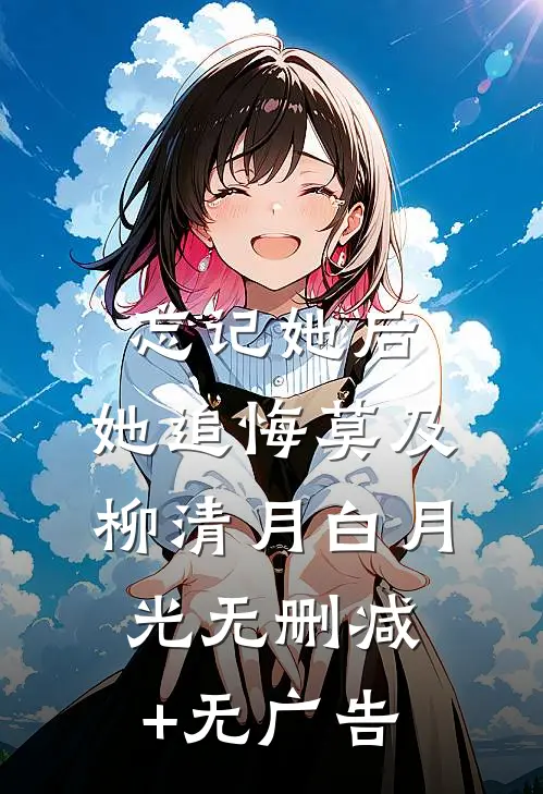 忘记她后，她追悔莫及柳清月白月光无删减+无广告