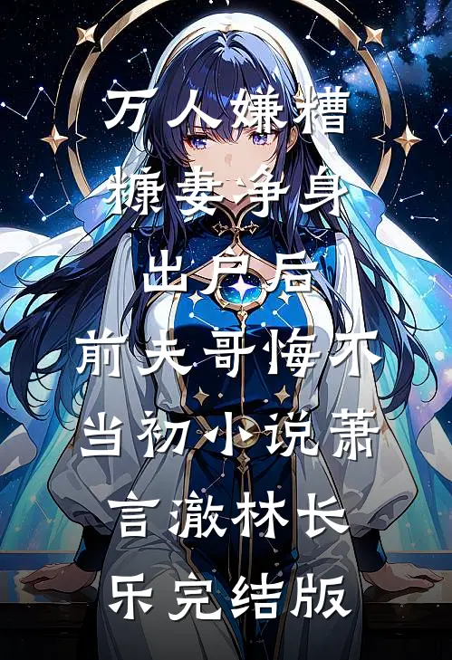 万人嫌糟糠妻净身出户后，前夫哥悔不当初小说萧言澈林长乐完结版
