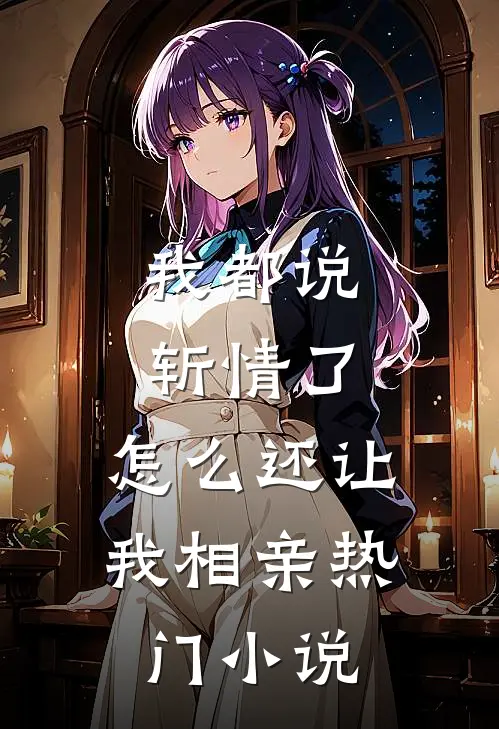 我都说斩情了，怎么还让我相亲热门小说
