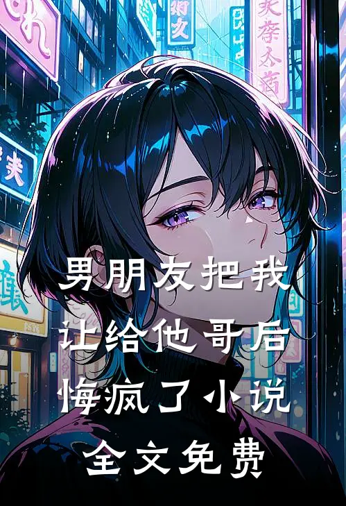 男朋友把我让给他哥后，悔疯了小说全文免费