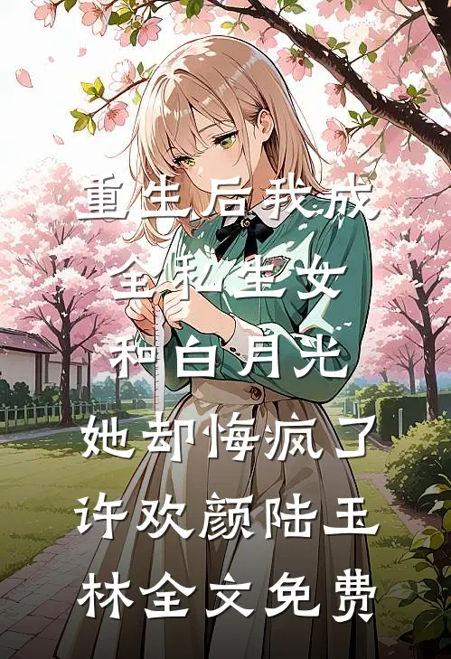 重生后我成全私生女和白月光，她却悔疯了许欢颜陆玉林全文免费