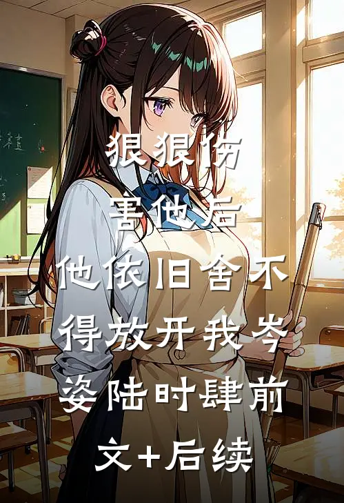 狠狠伤害他后，他依旧舍不得放开我岑姿陆时肆前文+后续