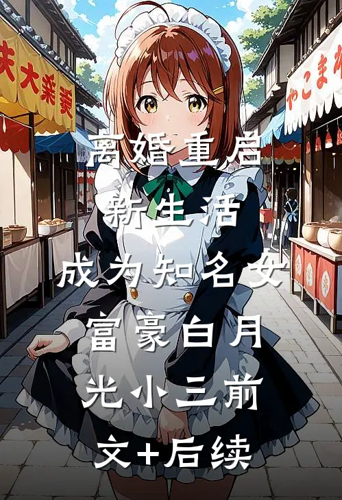 离婚重启新生活，成为知名女富豪白月光小三前文+后续