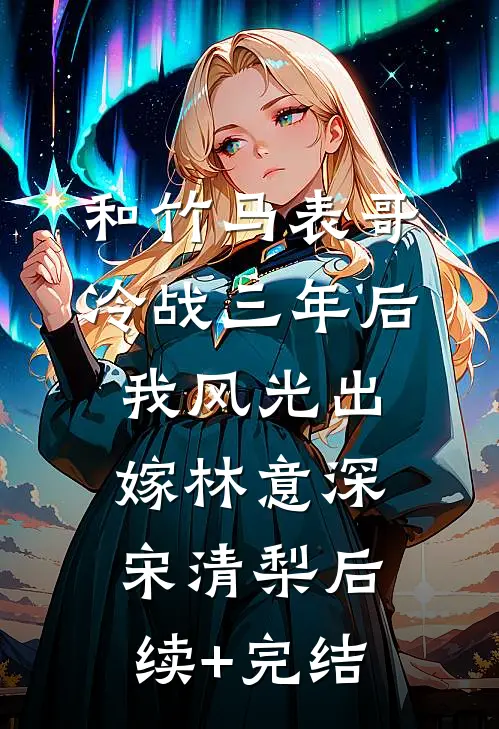 和竹马表哥冷战三年后，我风光出嫁林意深宋清梨后续+完结