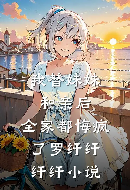 我替妹妹和亲后，全家都悔疯了罗纤纤纤纤小说