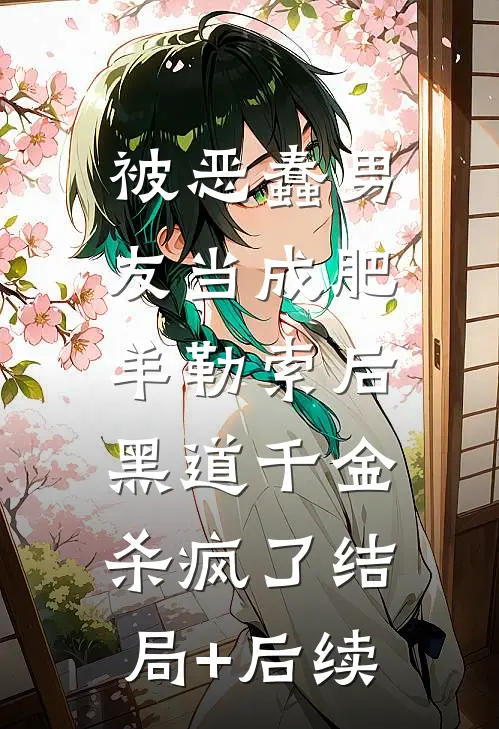 被恶蠢男友当成肥羊勒索后，黑道千金杀疯了结局+后续