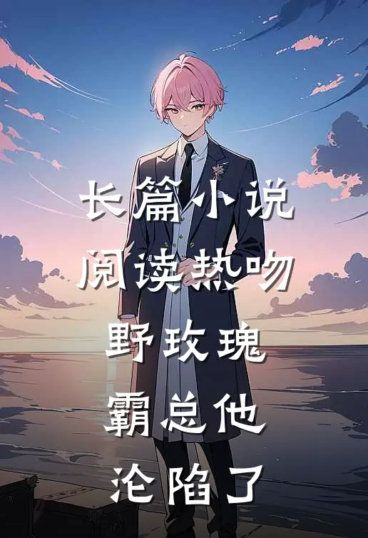 长篇小说阅读热吻野玫瑰，霸总他沦陷了