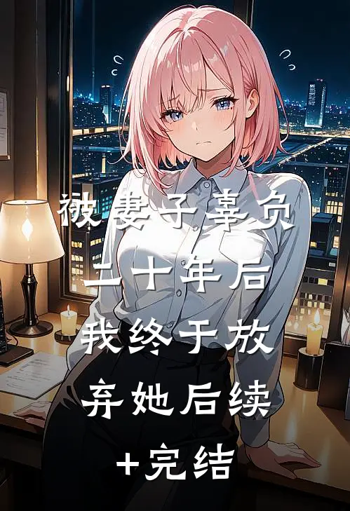 被妻子辜负二十年后，我终于放弃她后续+完结