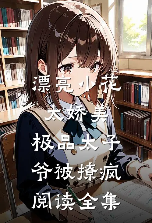 漂亮小花太娇美，极品太子爷被撩疯阅读全集