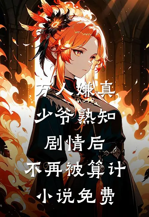 万人嫌真少爷熟知剧情后，不再被算计小说免费