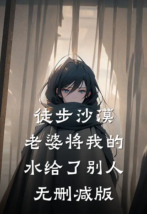 徒步沙漠，老婆将我的水给了别人无删减版