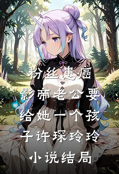 粉丝患癌，影帝老公要给她一个孩子许琛玲玲小说结局