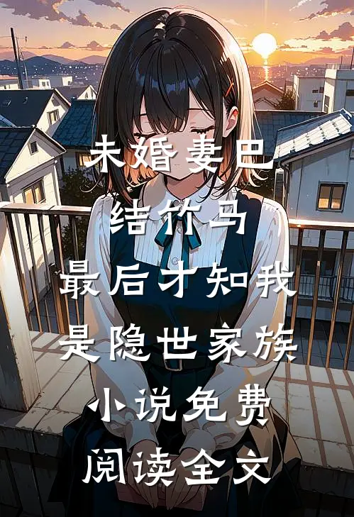 未婚妻巴结竹马，最后才知我是隐世家族小说免费阅读全文