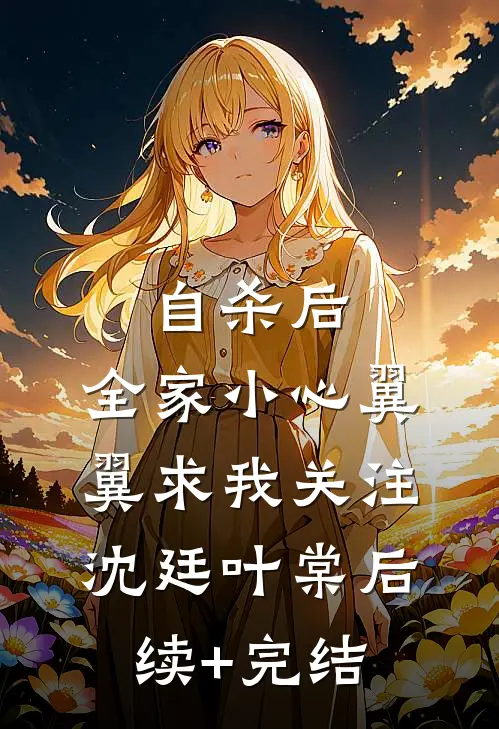 自杀后，全家小心翼翼求我关注沈廷叶棠后续+完结