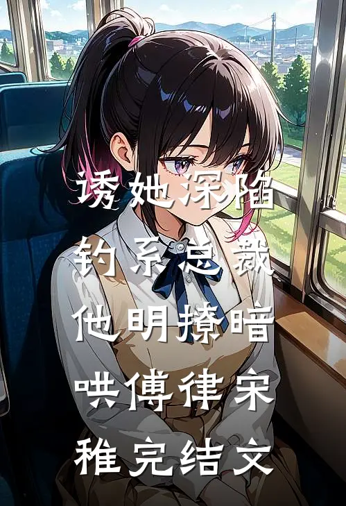 诱她深陷，钓系总裁他明撩暗哄傅律宋稚完结文