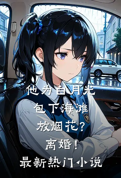 他为白月光包下海滩放烟花？离婚！最新热门小说