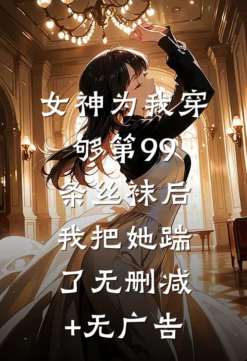 女神为我穿够第99条丝袜后，我把她踹了无删减+无广告
