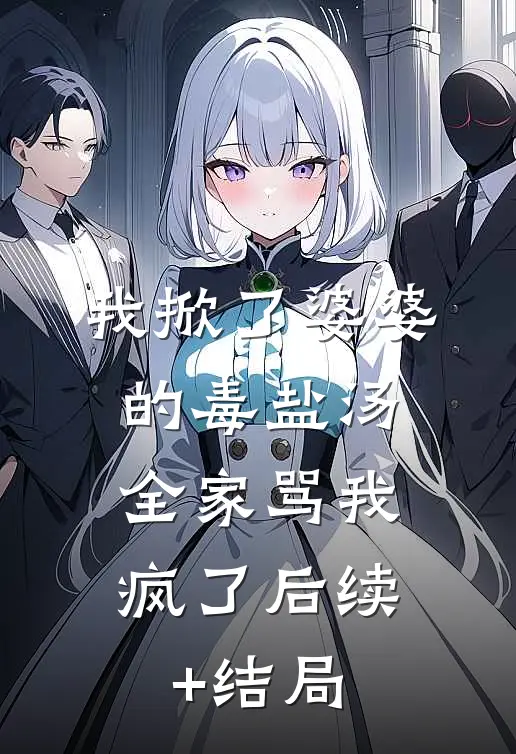 我掀了婆婆的毒盐汤，全家骂我疯了后续+结局