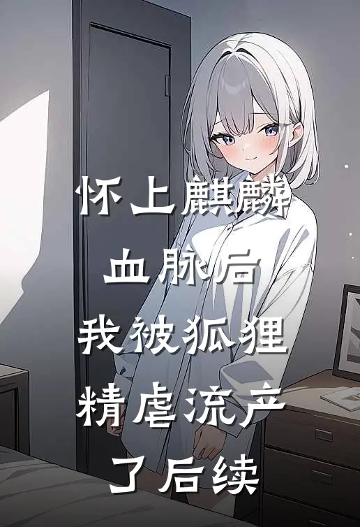 怀上麒麟血脉后，我被狐狸精虐流产了后续