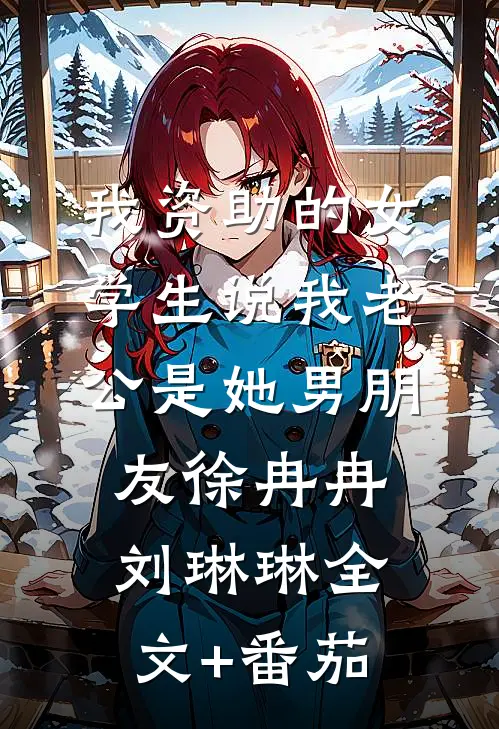 我资助的女学生说我老公是她男朋友徐冉冉刘琳琳全文+番茄