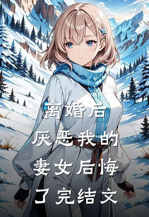 离婚后，厌恶我的妻女后悔了完结文