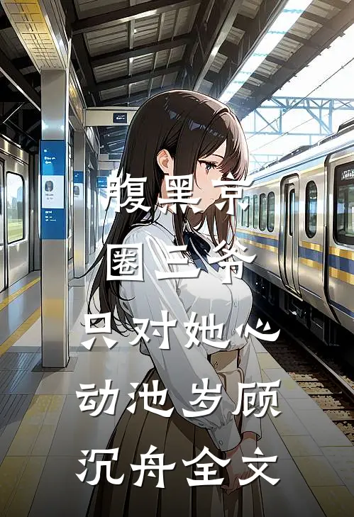 腹黑京圈三爷，只对她心动池岁顾沉舟全文