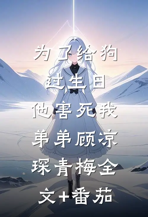 为了给狗过生日，他害死我弟弟顾凉琛青梅全文+番茄