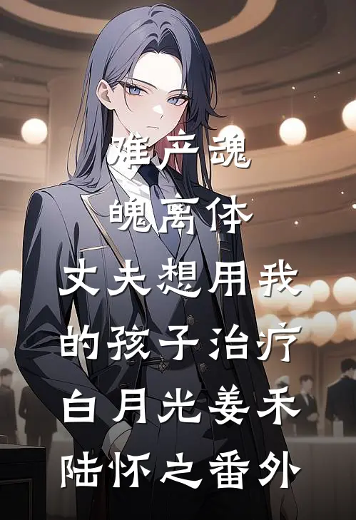 难产魂魄离体，丈夫想用我的孩子治疗白月光姜禾陆怀之 番外