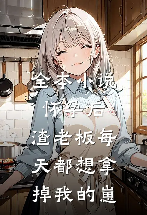 全本小说怀孕后，渣老板每天都想拿掉我的崽