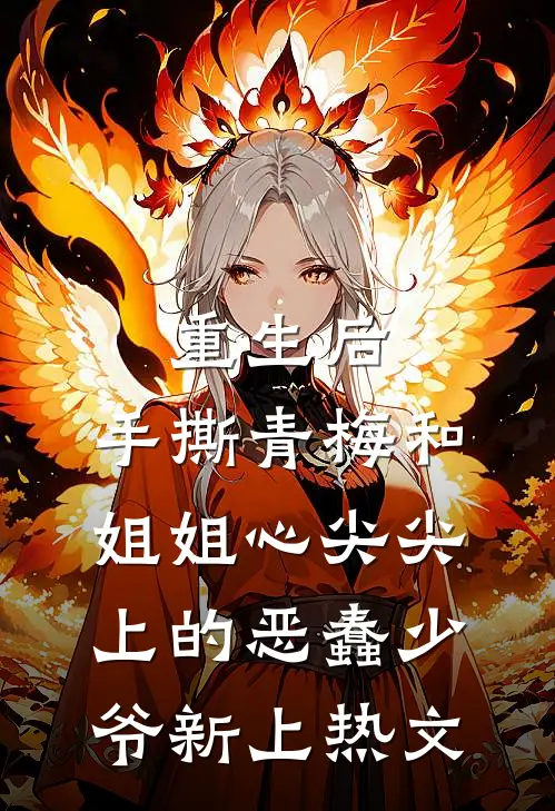 重生后，手撕青梅和姐姐心尖尖上的恶蠢少爷新上热文