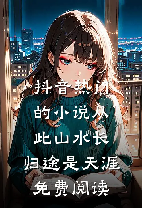 抖音热门的小说从此山水长，归途是天涯免费阅读