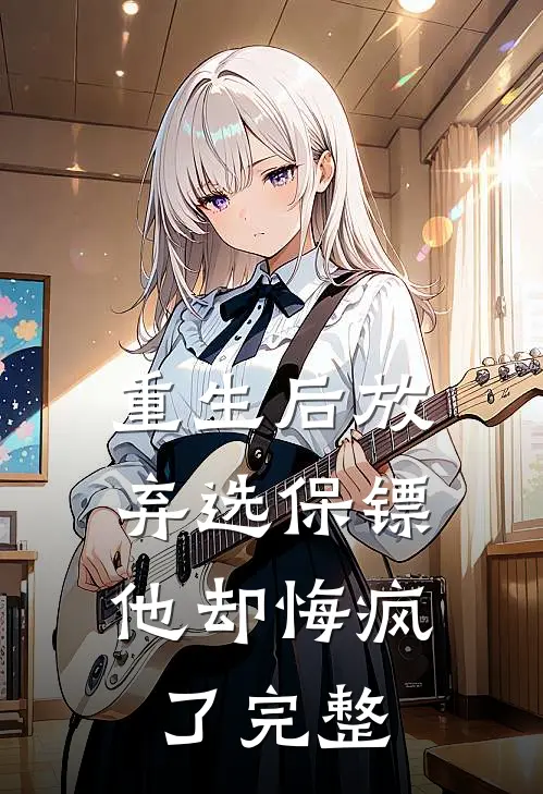 重生后放弃选保镖，他却悔疯了完整
