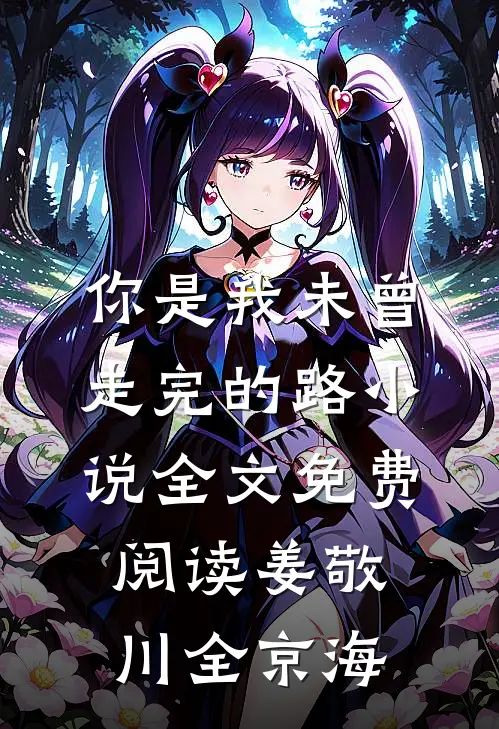 你是我未曾走完的路小说全文免费阅读姜敬川全京海