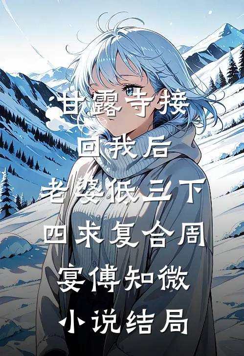 甘露寺接回我后，老婆低三下四求复合周宴傅知微小说结局