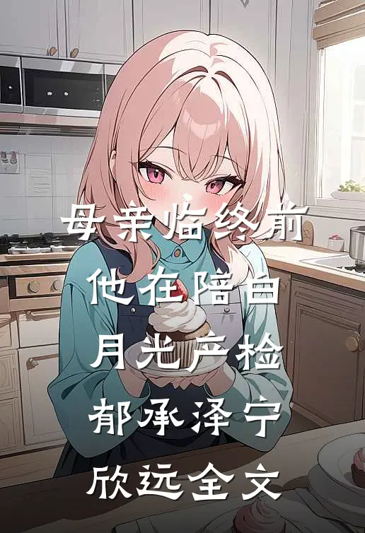 母亲临终前，他在陪白月光产检郁承泽宁欣远全文