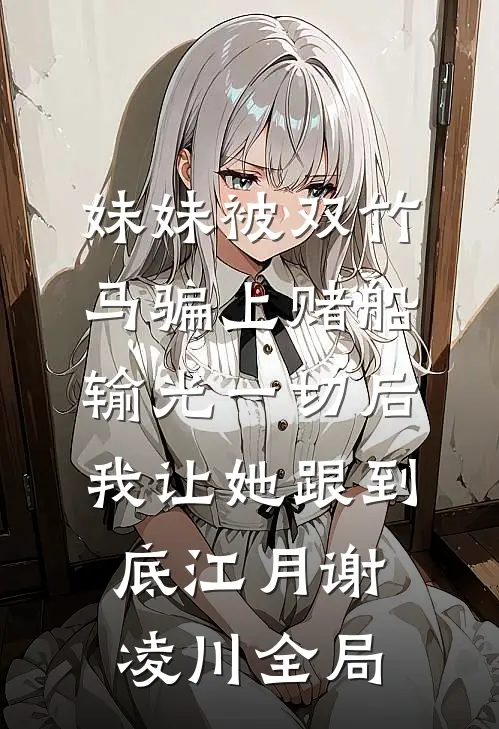 妹妹被双竹马骗上赌船输光一切后，我让她跟到底江月谢凌川全局