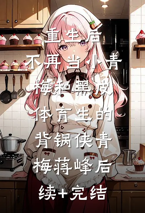 重生后，不再当小青梅和黑皮体育生的背锅侠青梅蒋峰后续+完结