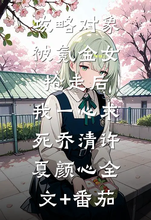 攻略对象被氪金女抢走后，我一心求死乔清许夏颜心全文+番茄