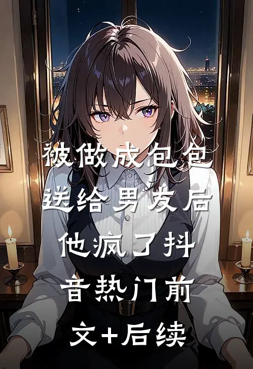 被做成包包送给男友后他疯了抖音热门前文+后续