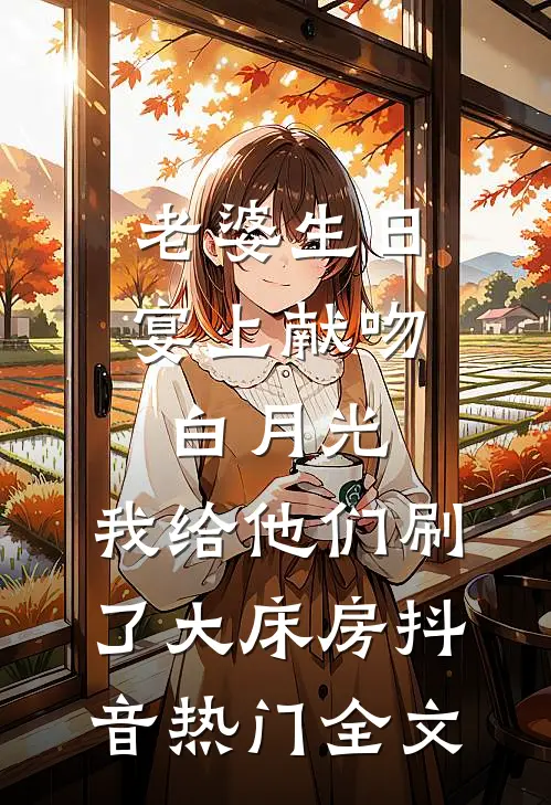 老婆生日宴上献吻白月光，我给他们刷了大床房抖音热门全文