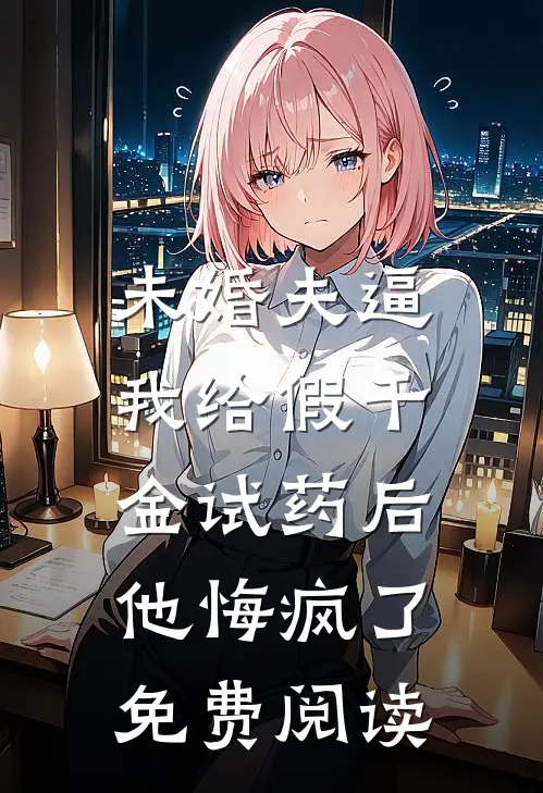 未婚夫逼我给假千金试药后，他悔疯了免费阅读