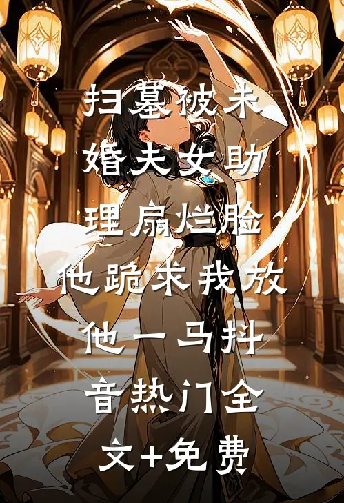 扫墓被未婚夫女助理扇烂脸，他跪求我放他一马抖音热门全文+免费