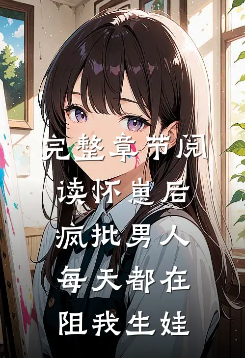 完整章节阅读怀崽后，疯批男人每天都在阻我生娃