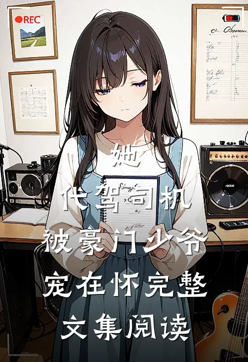 她，代驾司机，被豪门少爷宠在怀完整文集阅读
