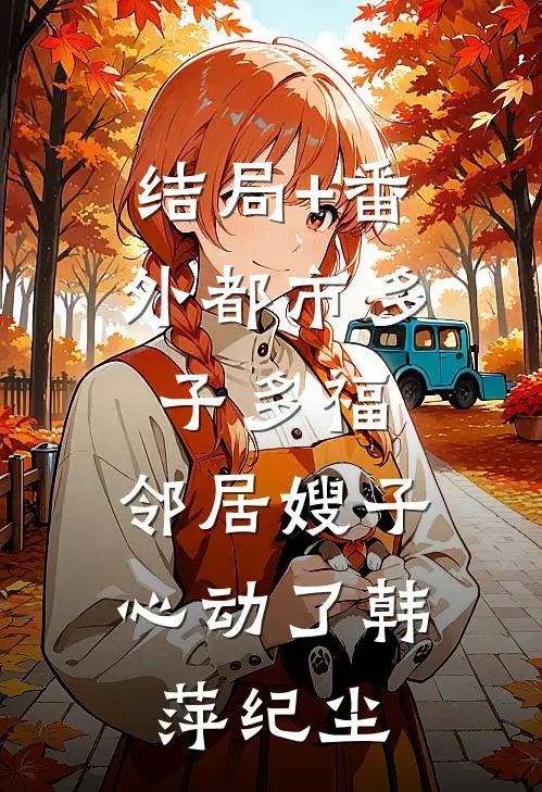 结局+番外都市多子多福：邻居嫂子心动了韩萍纪尘