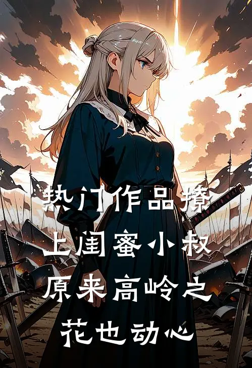 热门作品撩上闺蜜小叔，原来高岭之花也动心
