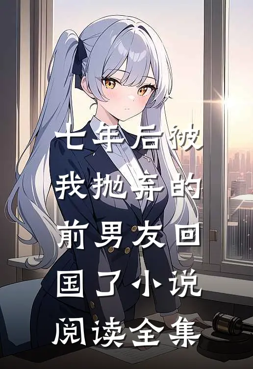 七年后被我抛弃的前男友回国了小说阅读全集