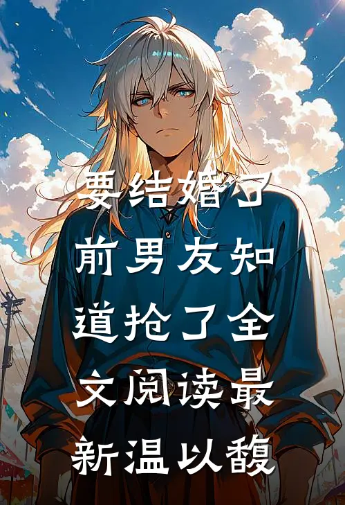要结婚了，前男友知道抢了全文阅读最新温以馥
